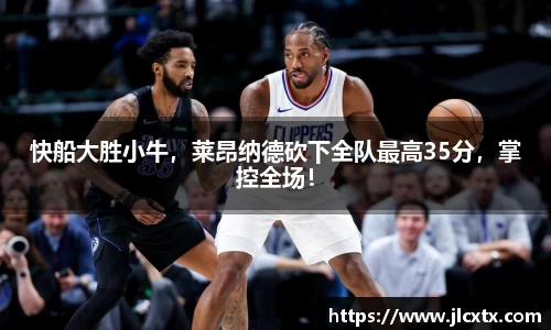 快船大胜小牛，莱昂纳德砍下全队最高35分，掌控全场！
