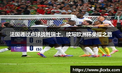 法国通过点球战胜瑞士，续写欧洲杯荣耀之路