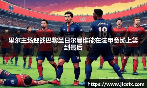 里尔主场迎战巴黎圣日尔曼谁能在法甲赛场上笑到最后
