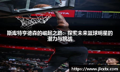 斯库特亨德森的崛起之路：探索未来篮球明星的潜力与挑战