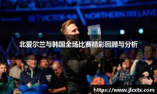 北爱尔兰与韩国全场比赛精彩回顾与分析