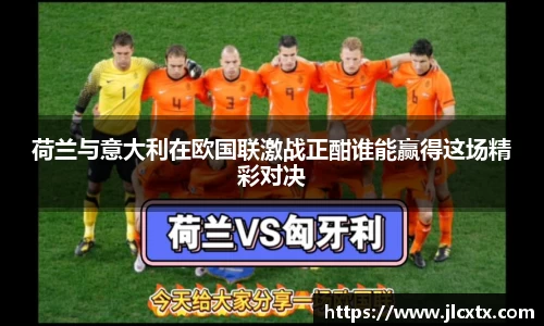 荷兰与意大利在欧国联激战正酣谁能赢得这场精彩对决