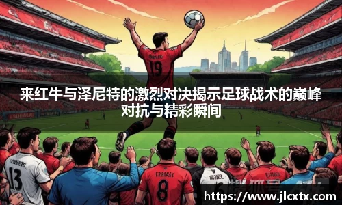 来红牛与泽尼特的激烈对决揭示足球战术的巅峰对抗与精彩瞬间