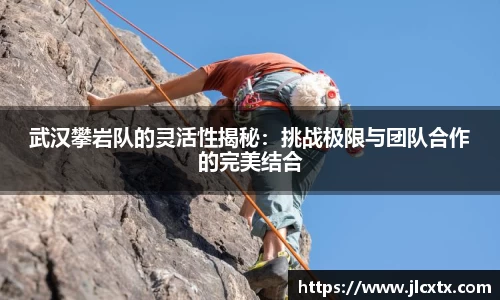 武汉攀岩队的灵活性揭秘：挑战极限与团队合作的完美结合