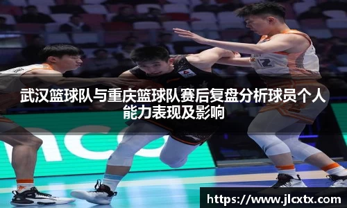 武汉篮球队与重庆篮球队赛后复盘分析球员个人能力表现及影响