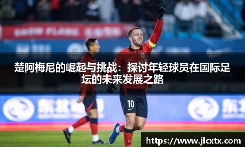 xc体育楚阿梅尼的崛起与挑战：探讨年轻球员在国际足坛的未来发展之路