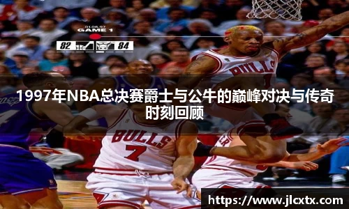 xc体育1997年NBA总决赛爵士与公牛的巅峰对决与传奇时刻回顾