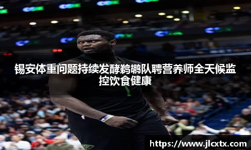 xc体育锡安体重问题持续发酵鹈鹕队聘营养师全天候监控饮食健康